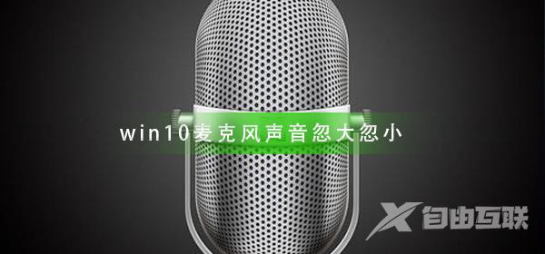 win10麦克风声音忽大忽小怎么办_win10麦克风声音忽大忽小解决教程