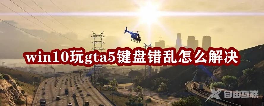 Win10玩gta5键盘错乱怎么办？玩gta5按键错乱的解决方法