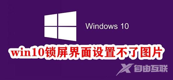 Win10锁屏界面设置不了图片怎么办？Win10锁屏界面无法更改图片