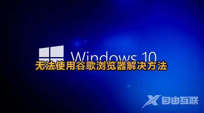 Win10无法使用谷歌浏览器怎么办？Win10系统谷歌浏览器打不开网页