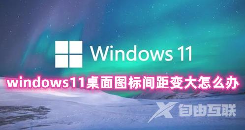 windows11桌面图标间距变大怎么办 windows11桌面图标大小怎么调