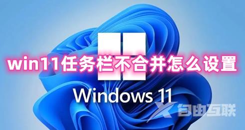 win11任务栏不合并怎么设置 win11怎么取消任务栏合并