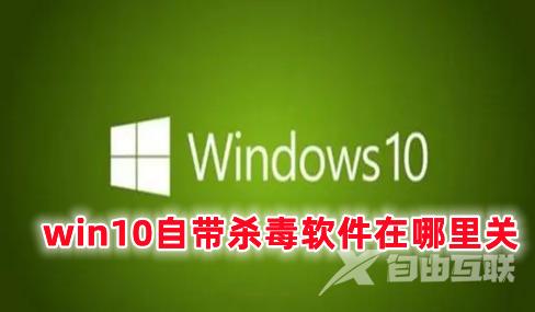 win10自带杀毒软件在哪里关 关闭win10自带杀毒软件的方式