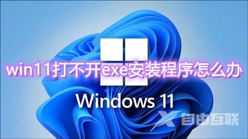 win11打不开exe安装程序怎么办 win11双击exe文件不运行没反应怎么解决