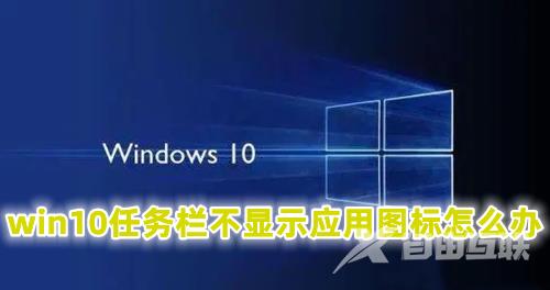 win10任务栏不显示应用图标怎么办 win10任务栏图标不见了的解决办法