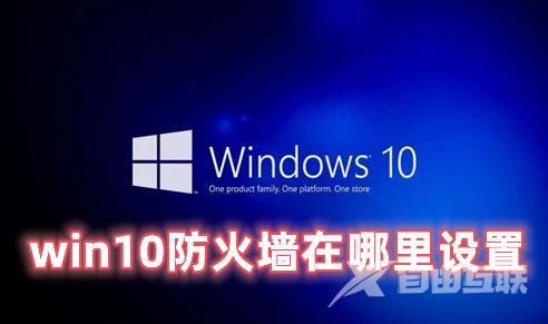 win10防火墙在哪里设置 Win10怎么关闭防火墙