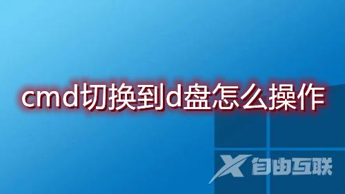 cmd切换到d盘怎么操作 win10用命令提示符进入d盘输入什么指令