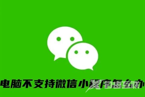 电脑不支持微信小程序怎么办