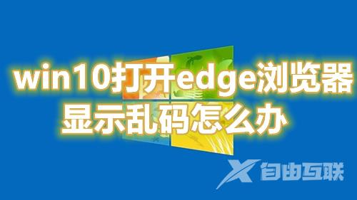 win10打开edge浏览器显示乱码怎么办 win10自带edge打不开网页怎么解决