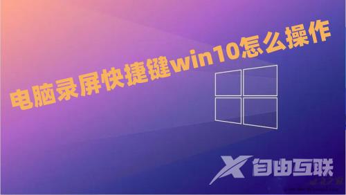 电脑录屏快捷键win10怎么操作 win10自带的屏幕录制在哪怎么打开