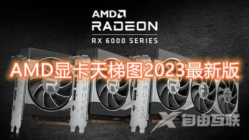 AMD显卡天梯图2023最新版 a卡显卡排名介绍