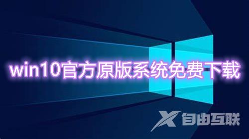 win10官方原版系统免费下载 win10微软官网正版系统下载安装教程