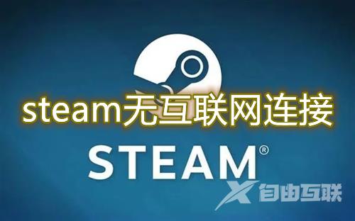 steam无互联网连接怎么解决 steam下载更新提示没有网络怎么办