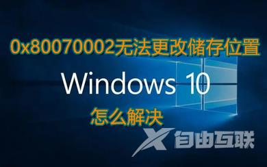 win10系统提示0x80070002无法更改储存位置怎么办 错误代码0x80070002无法设置默认保存路径怎么解决