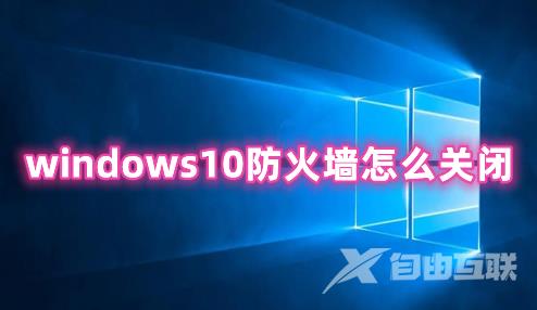 windows10防火墙怎么关闭 windows10防火墙怎么启动