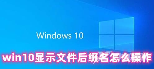 win10显示文件后缀名怎么操作 win10修改文件后缀名的方法分享