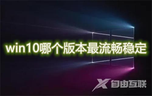 win10哪个版本最流畅稳定 win10最稳定好用版本安装升级教程