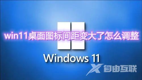 win11桌面图标间距变大了怎么调整  win11桌面图标间距恢复默认方法介绍