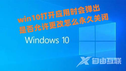 win10打开应用时会弹出是否允许更改怎么永久关闭 win10怎么关闭用户账户控制