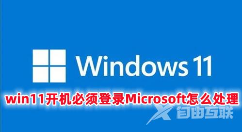 win11开机必须登录Microsoft怎么处理 win11开机跳过microsoft账户的方法分享