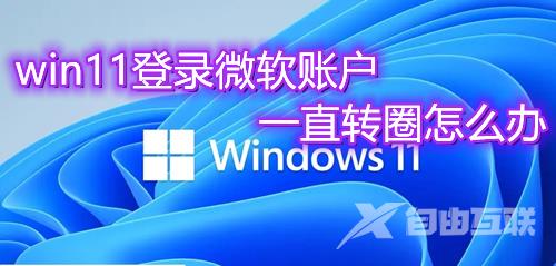 win11登录微软账户一直转圈怎么办 win11登录Microsoft账户失败解决方法介绍 win11登录微软账户一直转圈怎么办 win11登录Microsoft账户失败解决方法介绍
