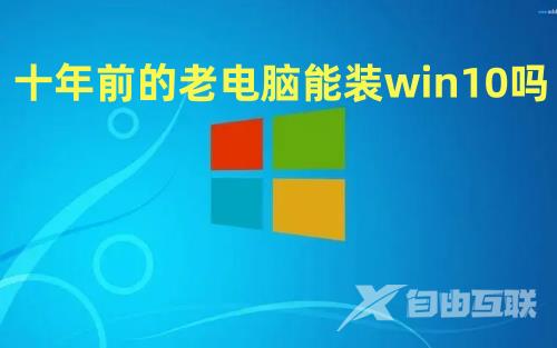 十年前的老电脑能装win10吗 旧电脑windows7怎么升级到win10