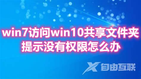 win7访问win10共享文件夹提示没有权限怎么办 win10共享文件设置方法介绍