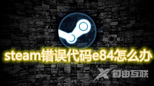 steam错误代码e84怎么办 steam短期内来自您所在位置登录过多解决方法