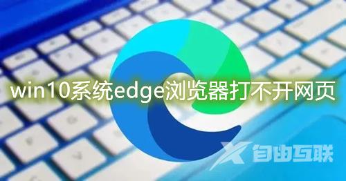 win10系统edge浏览器打不开网页怎么办 电脑有网但edge无法使用怎么办