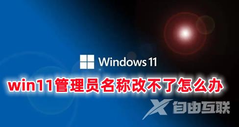 win11管理员名称改不了怎么办 win11无法更改管理员用户名的解决办法分享