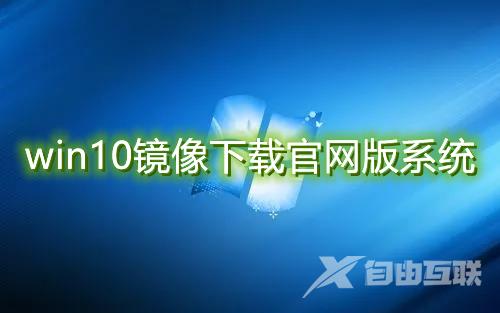 win10镜像下载官网版系统 win10原版镜像系统免费下载地址