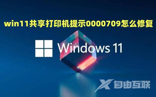 win11共享打印机提示0000709怎么修复  win11打印机共享709报错原因及解决方法