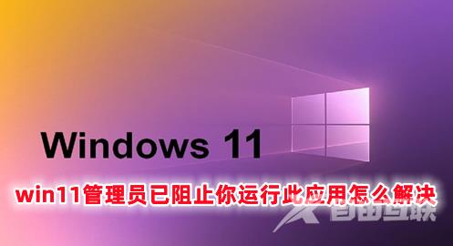 win11管理员已阻止你运行此应用怎么解决 win11怎么解除管理员限制