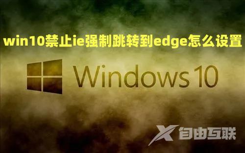 win10禁止ie强制跳转到edge怎么设置 win10自带edge怎样彻底删除