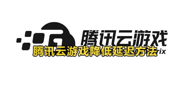 腾讯云游戏如何降低游戏延迟？腾讯云游戏降低延迟方法