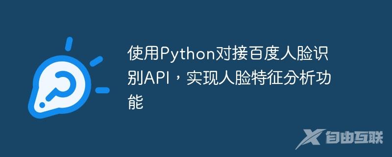 使用Python对接百度人脸识别API，实现人脸特征分析功能