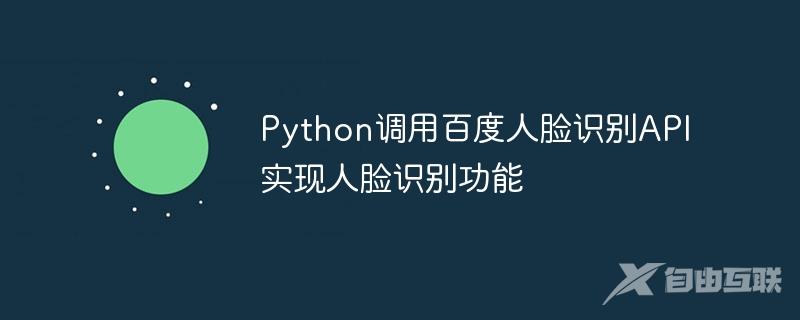 Python调用百度人脸识别API实现人脸识别功能