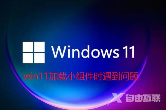 Win11加载小组件时遇到问题怎么办？