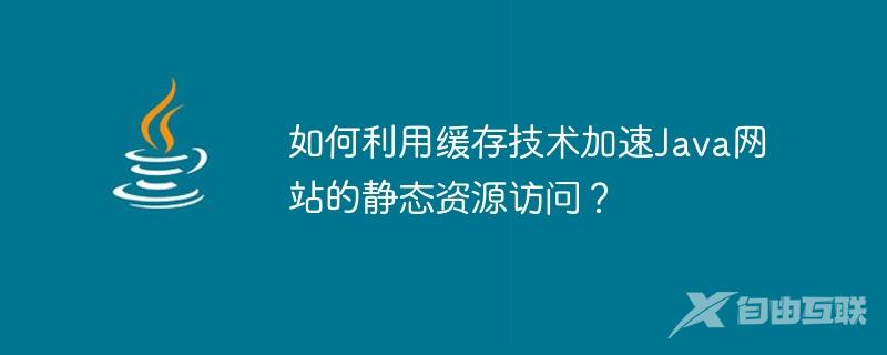 如何利用缓存技术加速Java网站的静态资源访问？