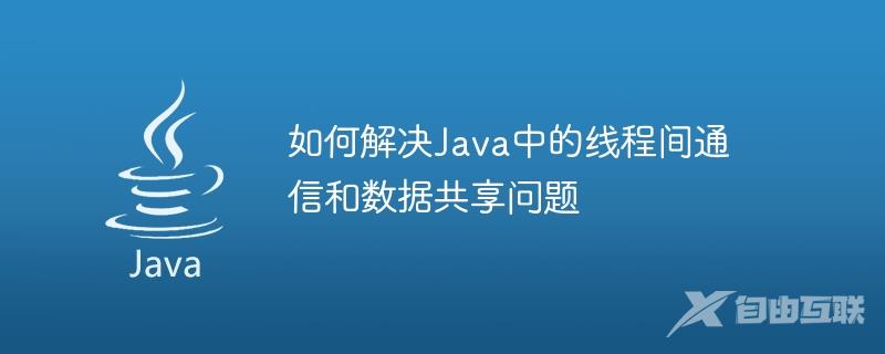 如何解决Java中的线程间通信和数据共享问题