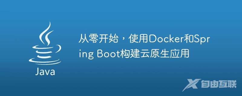 从零开始，使用Docker和Spring Boot构建云原生应用