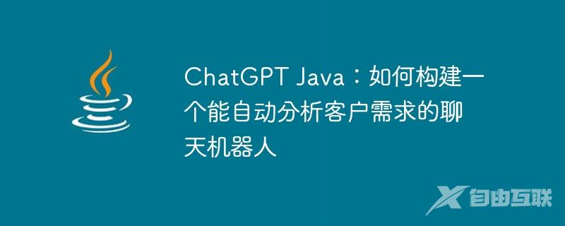 ChatGPT Java：如何构建一个能自动分析客户需求的聊天机器人