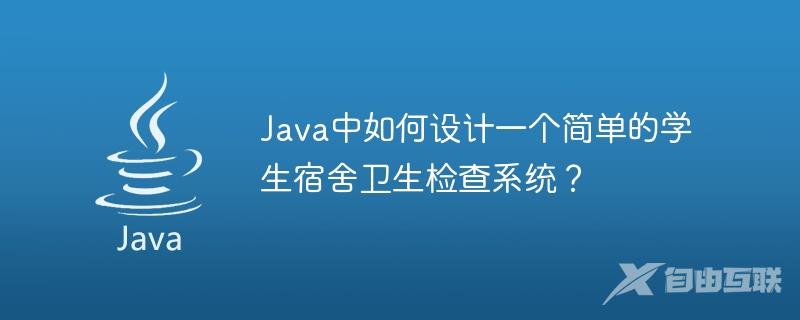 Java中如何设计一个简单的学生宿舍卫生检查系统？