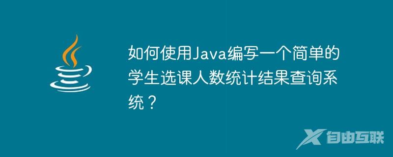 如何使用Java编写一个简单的学生选课人数统计结果查询系统？