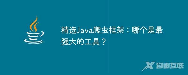 精选Java爬虫框架：哪个是最强大的工具？