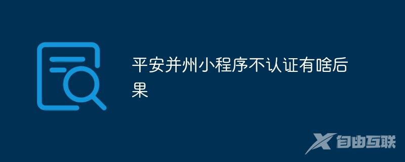 平安并州小程序不认证有啥后果