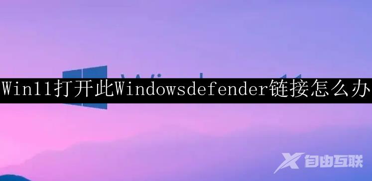 Win11打开此Windowsdefender链接怎么办