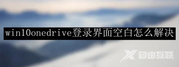 win10onedrive登录界面空白怎么解决