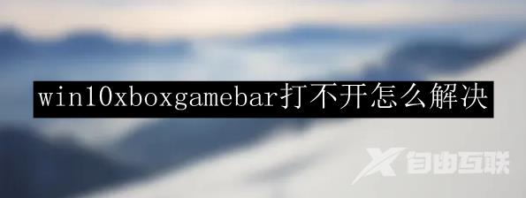 win10xboxgamebar打不开怎么解决