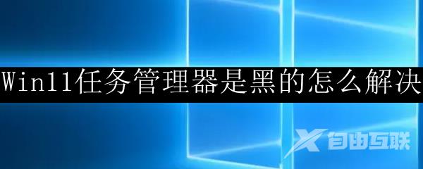 Win11任务管理器是黑的怎么解决